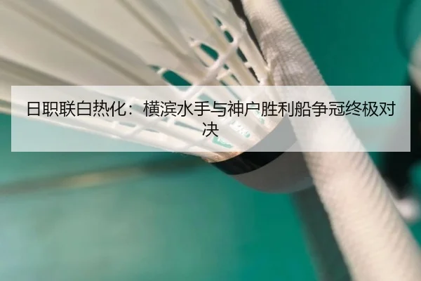 日职联白热化：横滨水手与神户胜利船争冠终极对决