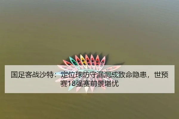 国足客战沙特：定位球防守漏洞成致命隐患，世预赛18强赛前景堪忧