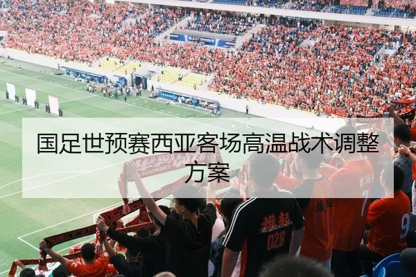国足世预赛西亚客场高温战术调整方案