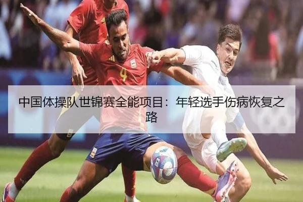 中国体操队世锦赛全能项目：年轻选手伤病恢复之路