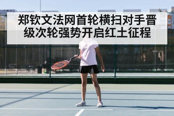 郑钦文法网首轮横扫对手晋级次轮强势开启红土征程