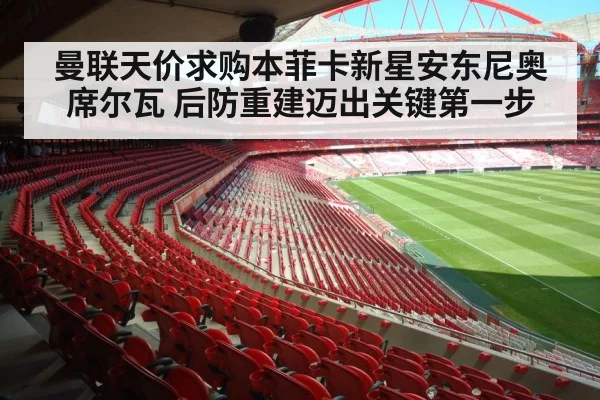 曼联天价求购本菲卡新星安东尼奥席尔瓦 后防重建迈出关键第一步