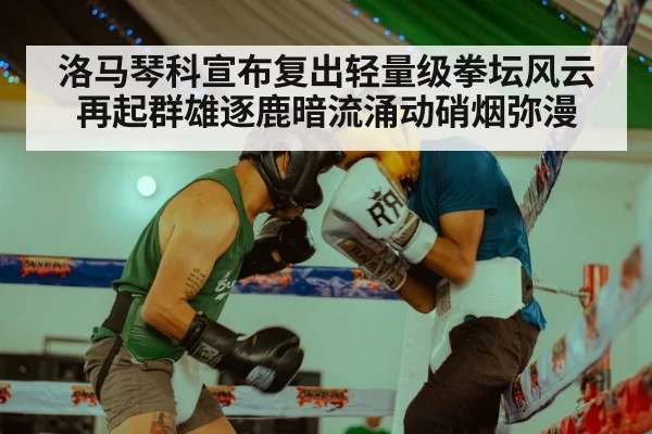 洛马琴科宣布复出轻量级拳坛风云再起群雄逐鹿暗流涌动硝烟弥漫
