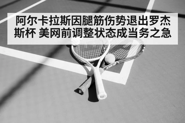 阿尔卡拉斯因腿筋伤势退出罗杰斯杯 美网前调整状态成当务之急