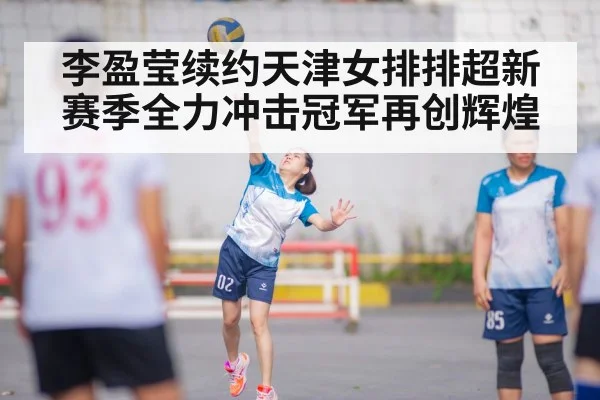 李盈莹续约天津女排排超新赛季全力冲击冠军再创辉煌