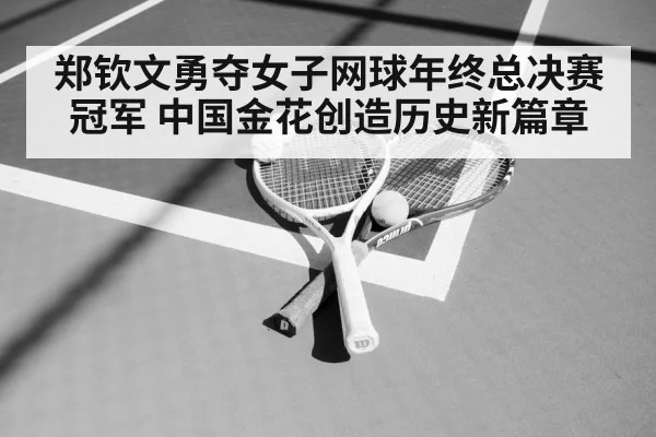 郑钦文勇夺女子网球年终总决赛冠军 中国金花创造历史新篇章