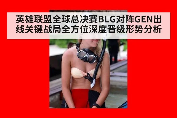 英雄联盟全球总决赛BLG对阵GEN出线关键战局全方位深度晋级形势分析